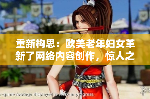 重新构思：欧美老年妇女革新了网络内容创作，惊人之举让人惊叹