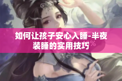 如何让孩子安心入睡-半夜装睡的实用技巧