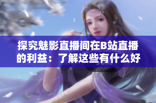 探究魅影直播间在B站直播的利益：了解这些有什么好处？