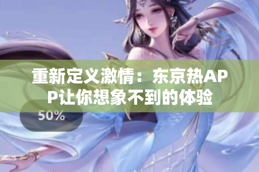 重新定义激情：东京热APP让你想象不到的体验