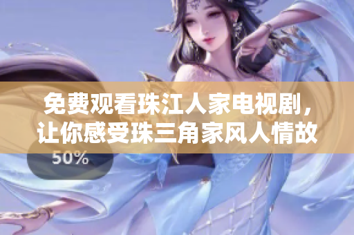 免费观看珠江人家电视剧，让你感受珠三角家风人情故事
