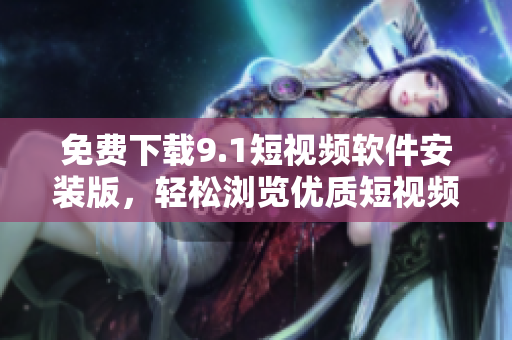 免费下载9.1短视频软件安装版，轻松浏览优质短视频内容