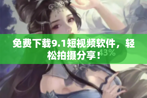 免费下载9.1短视频软件，轻松拍摄分享！
