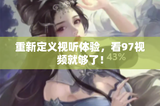 重新定义视听体验，看97视频就够了！