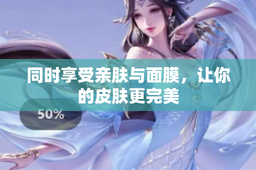 同时享受亲肤与面膜，让你的皮肤更完美