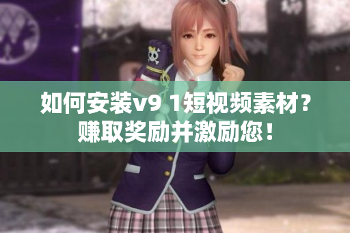 如何安装v9 1短视频素材？赚取奖励并激励您！