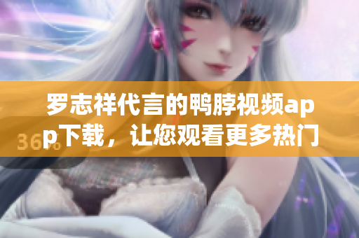 罗志祥代言的鸭脖视频app下载，让您观看更多热门影视！