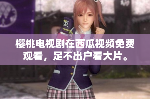 樱桃电视剧在西瓜视频免费观看，足不出户看大片。