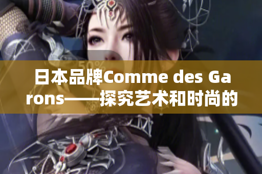 日本品牌Comme des Garons——探究艺术和时尚的交汇