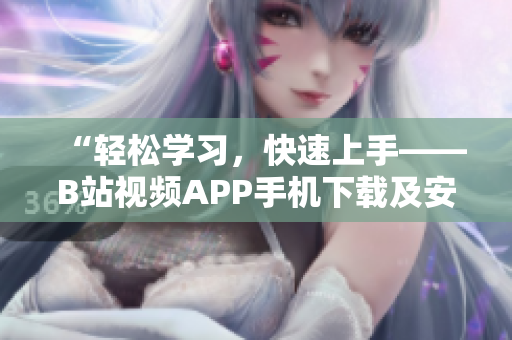 “轻松学习，快速上手——B站视频APP手机下载及安装教程”