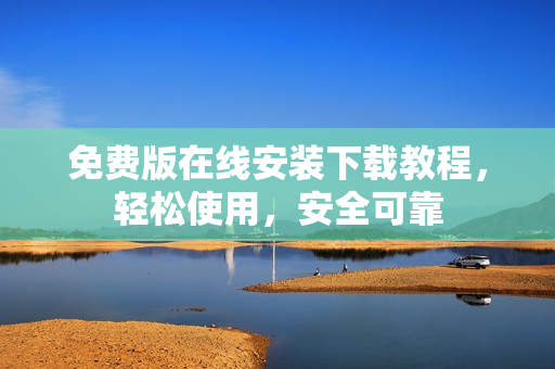免费版在线安装下载教程，轻松使用，安全可靠