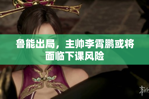 鲁能出局，主帅李霄鹏或将面临下课风险