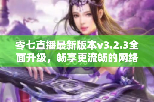 零七直播最新版本v3.2.3全面升级，畅享更流畅的网络直播体验