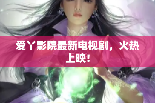 爱丫影院最新电视剧，火热上映！