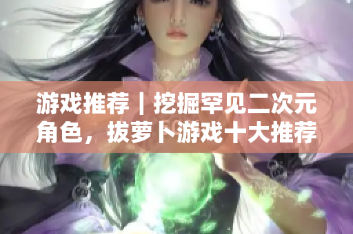 游戏推荐｜挖掘罕见二次元角色，拔萝卜游戏十大推荐