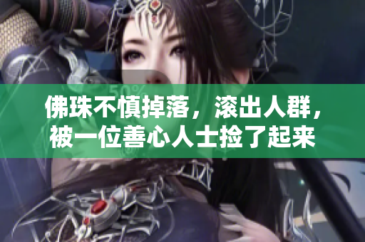 佛珠不慎掉落，滚出人群，被一位善心人士捡了起来