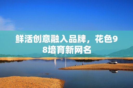 鲜活创意融入品牌，花色98培育新网名