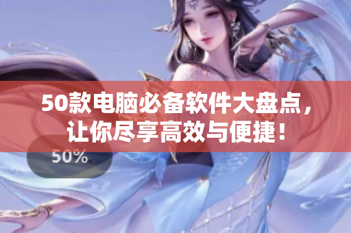 50款电脑必备软件大盘点，让你尽享高效与便捷！