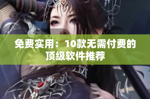 免费实用：10款无需付费的顶级软件推荐