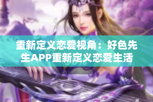 重新定义恋爱视角：好色先生APP重新定义恋爱生活