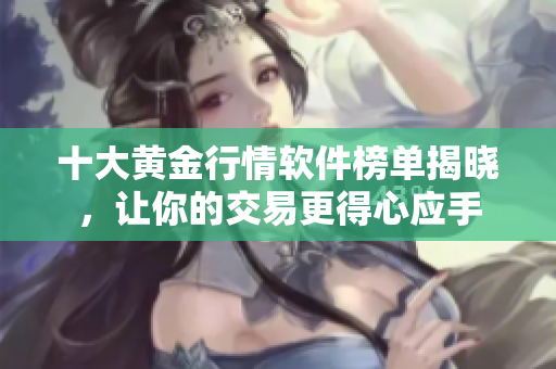 十大黄金行情软件榜单揭晓，让你的交易更得心应手
