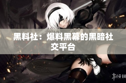 黑料社：爆料黑幕的黑暗社交平台