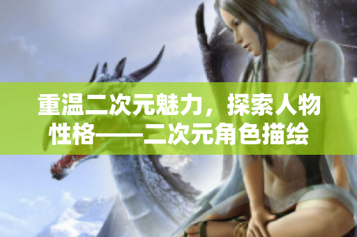 重温二次元魅力，探索人物性格——二次元角色描绘