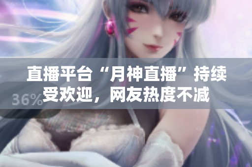 直播平台“月神直播”持续受欢迎，网友热度不减