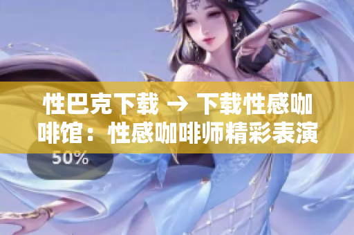 性巴克下载 → 下载性感咖啡馆：性感咖啡师精彩表演！