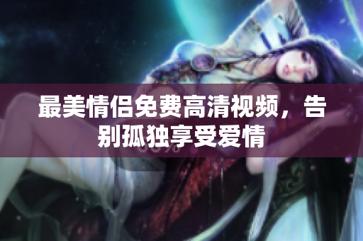 最美情侣免费高清视频，告别孤独享受爱情