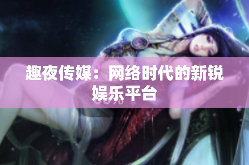 趣夜传媒：网络时代的新锐娱乐平台