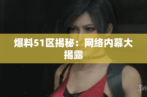 爆料51区揭秘：网络内幕大揭露