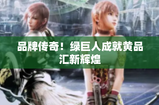 品牌传奇！绿巨人成就黄品汇新辉煌