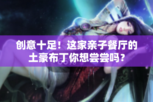 创意十足！这家亲子餐厅的土豪布丁你想尝尝吗？