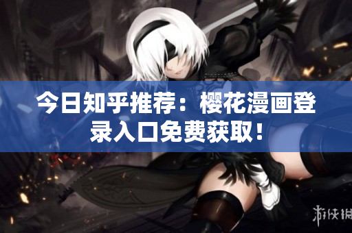 今日知乎推荐：樱花漫画登录入口免费获取！