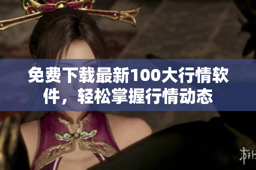 免费下载最新100大行情软件，轻松掌握行情动态