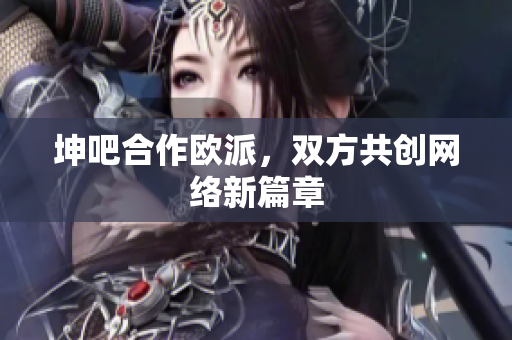 坤吧合作欧派，双方共创网络新篇章