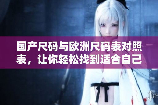 国产尺码与欧洲尺码表对照表，让你轻松找到适合自己的服装尺码