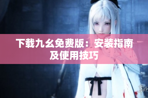 下载九幺免费版：安装指南及使用技巧