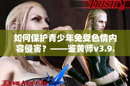 如何保护青少年免受色情内容侵害？——鉴黄师v3.9.9
