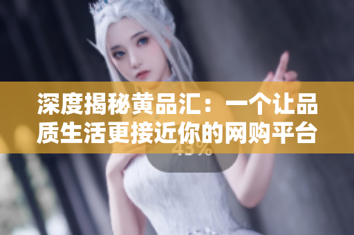 深度揭秘黄品汇：一个让品质生活更接近你的网购平台