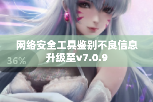 网络安全工具鉴别不良信息升级至v7.0.9