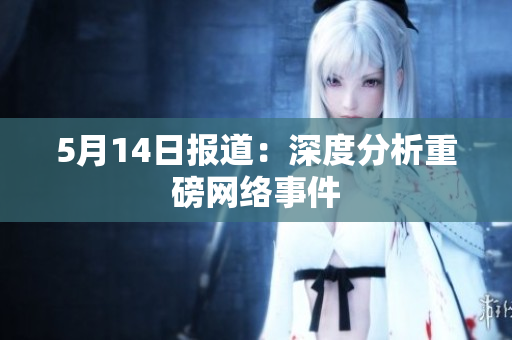 5月14日报道：深度分析重磅网络事件