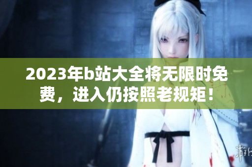 2023年b站大全将无限时免费，进入仍按照老规矩！
