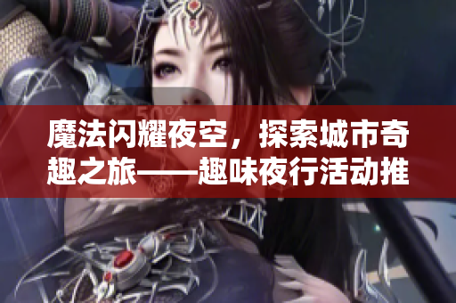 魔法闪耀夜空，探索城市奇趣之旅——趣味夜行活动推荐