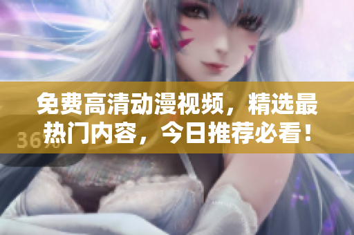 免费高清动漫视频，精选最热门内容，今日推荐必看！