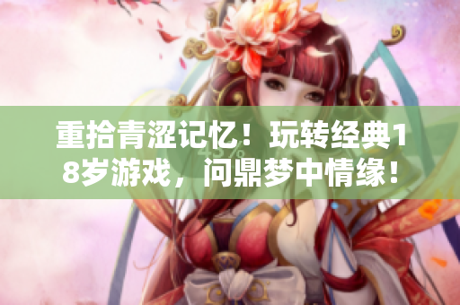 重拾青涩记忆！玩转经典18岁游戏，问鼎梦中情缘！