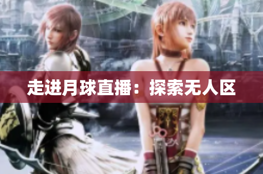 走进月球直播：探索无人区
