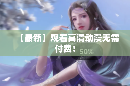 【最新】观看高清动漫无需付费！