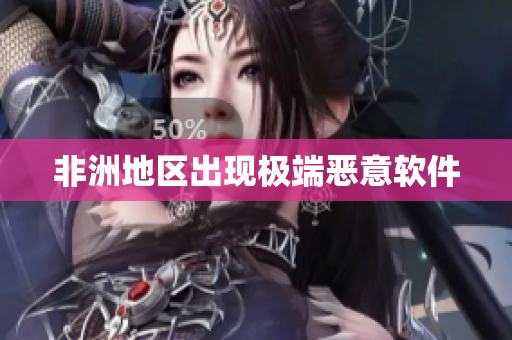 非洲地区出现极端恶意软件